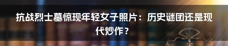 抗战烈士墓惊现年轻女子照片：历史谜团还是现代炒作？