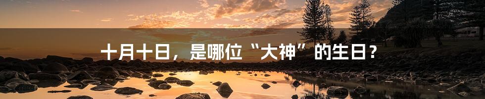 十月十日，是哪位“大神”的生日？