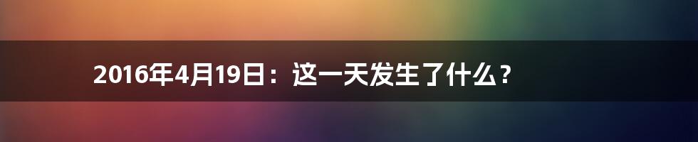 2016年4月19日：这一天发生了什么？