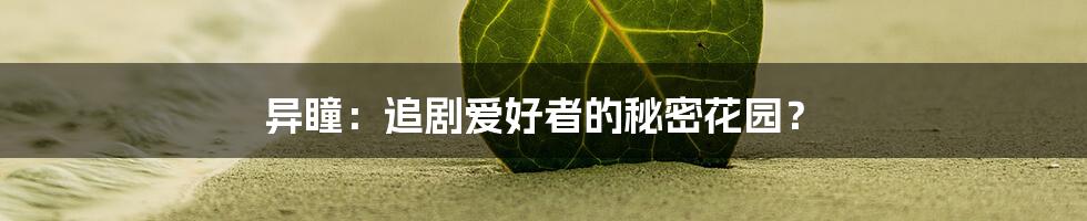 异瞳：追剧爱好者的秘密花园？