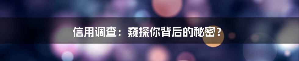 信用调查：窥探你背后的秘密？