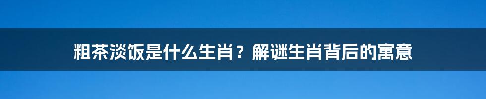 粗茶淡饭是什么生肖？解谜生肖背后的寓意