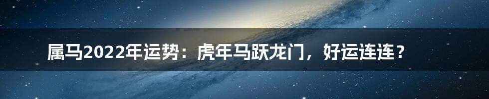 属马2022年运势：虎年马跃龙门，好运连连？