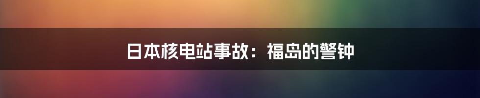 日本核电站事故：福岛的警钟