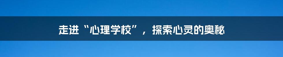 走进“心理学校”，探索心灵的奥秘