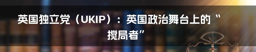 英国独立党（UKIP）：英国政治舞台上的“搅局者”