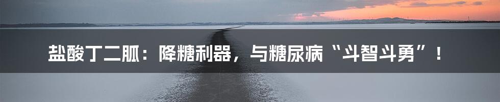 盐酸丁二胍：降糖利器，与糖尿病“斗智斗勇”！