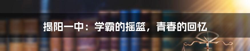 揭阳一中：学霸的摇篮，青春的回忆