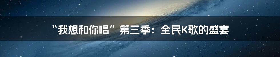 “我想和你唱”第三季：全民K歌的盛宴