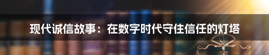 现代诚信故事：在数字时代守住信任的灯塔