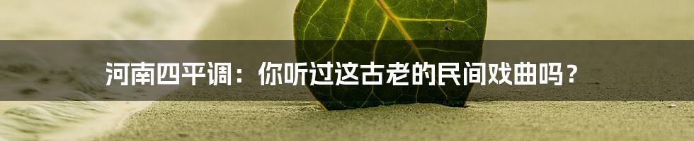 河南四平调：你听过这古老的民间戏曲吗？