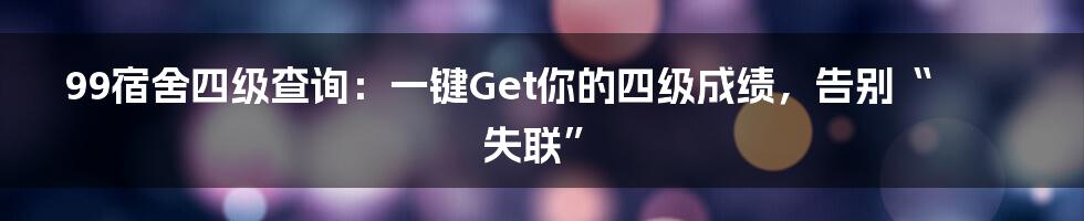 99宿舍四级查询：一键Get你的四级成绩，告别“失联”