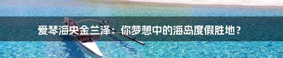 爱琴海央金兰泽：你梦想中的海岛度假胜地？