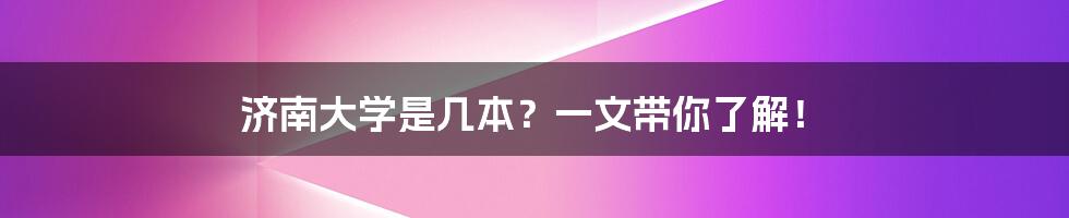 济南大学是几本？一文带你了解！