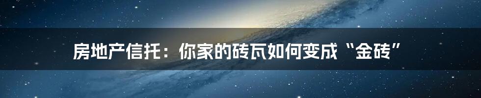 房地产信托：你家的砖瓦如何变成“金砖”