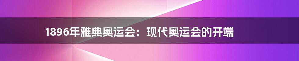 1896年雅典奥运会：现代奥运会的开端