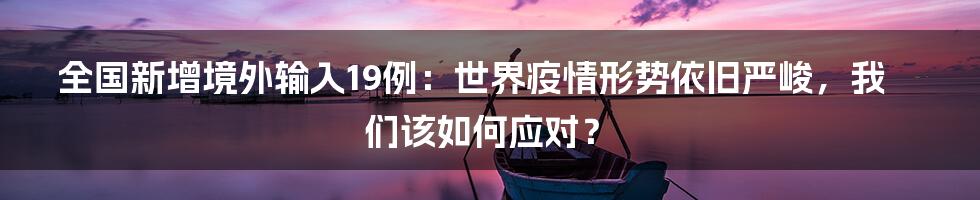 全国新增境外输入19例：世界疫情形势依旧严峻，我们该如何应对？