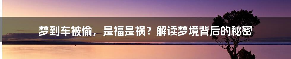 梦到车被偷，是福是祸？解读梦境背后的秘密