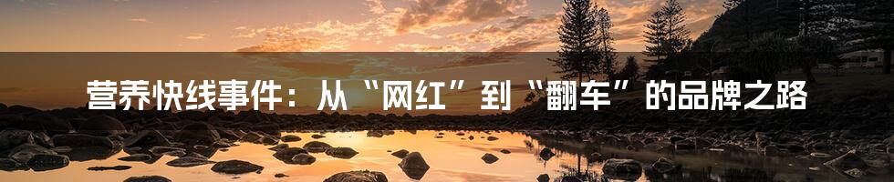 营养快线事件：从“网红”到“翻车”的品牌之路