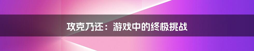 攻克乃还：游戏中的终极挑战