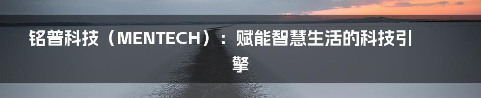 铭普科技（MENTECH）：赋能智慧生活的科技引擎