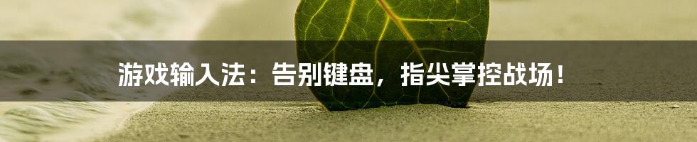 游戏输入法：告别键盘，指尖掌控战场！