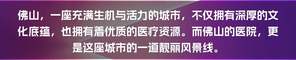 佛山，一座充满生机与活力的城市，不仅拥有深厚的文化底蕴，也拥有着优质的医疗资源。而佛山的医院，更是这座城市的一道靓丽风景线。