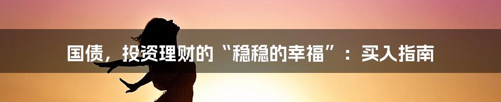 国债，投资理财的“稳稳的幸福”：买入指南