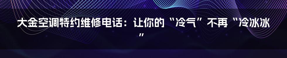 大金空调特约维修电话：让你的“冷气”不再“冷冰冰”