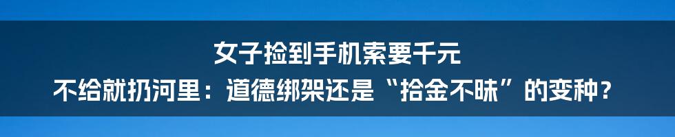 女子捡到手机索要千元 不给就扔河里：道德绑架还是“拾金不昧”的变种？