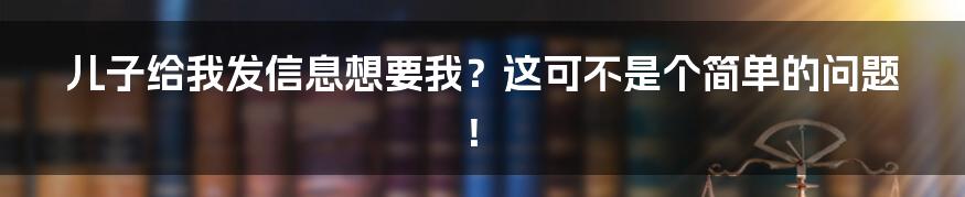 儿子给我发信息想要我？这可不是个简单的问题！