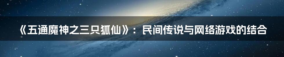 《五通魔神之三只狐仙》：民间传说与网络游戏的结合