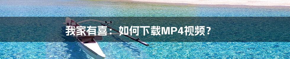 我家有喜：如何下载MP4视频？