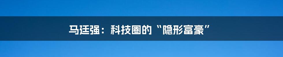 马廷强：科技圈的“隐形富豪”