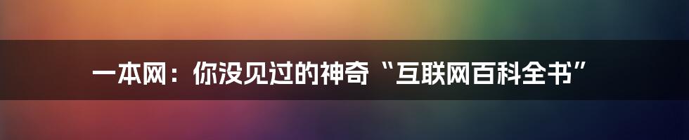 一本网：你没见过的神奇“互联网百科全书”