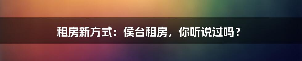 租房新方式：侯台租房，你听说过吗？