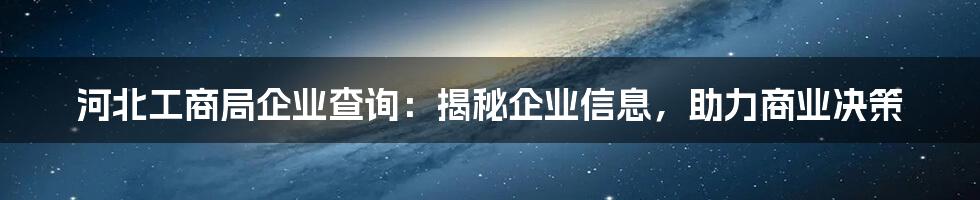 河北工商局企业查询：揭秘企业信息，助力商业决策