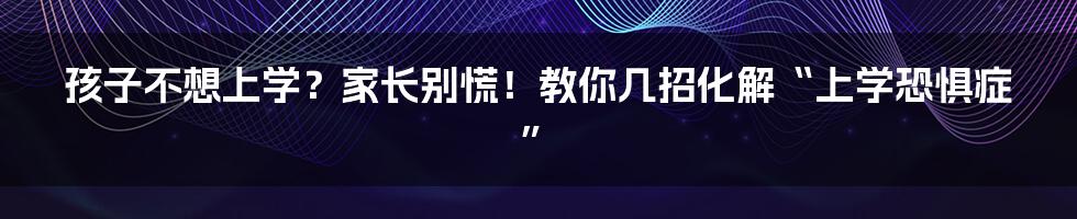 孩子不想上学？家长别慌！教你几招化解“上学恐惧症”