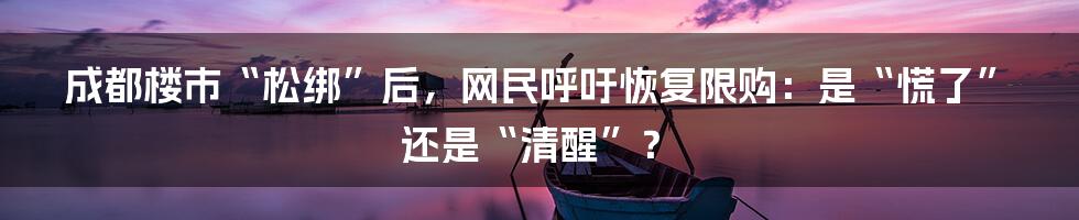 成都楼市“松绑”后，网民呼吁恢复限购：是“慌了”还是“清醒”？