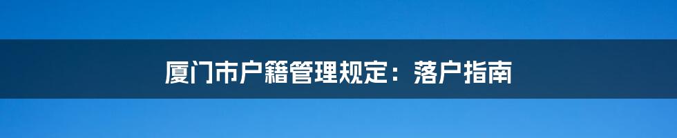 厦门市户籍管理规定：落户指南