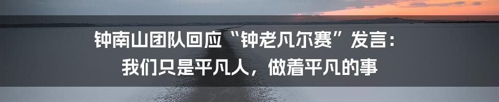 钟南山团队回应“钟老凡尔赛”发言：  我们只是平凡人，做着平凡的事