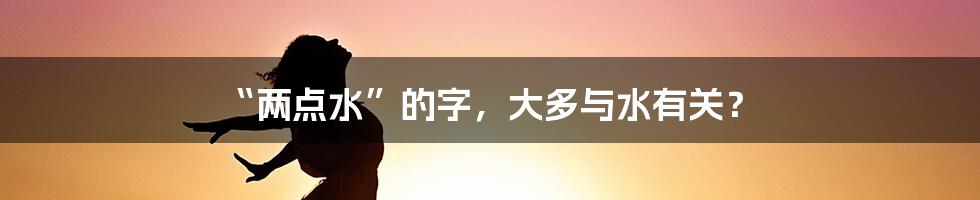 “两点水”的字，大多与水有关？