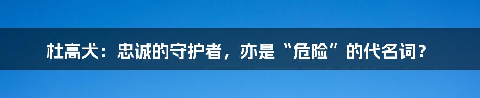 杜高犬：忠诚的守护者，亦是“危险”的代名词？