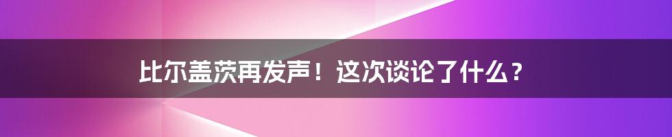 比尔盖茨再发声！这次谈论了什么？