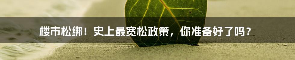 楼市松绑！史上最宽松政策，你准备好了吗？