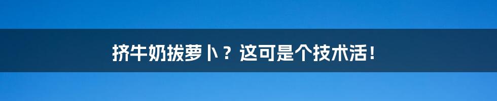 挤牛奶拔萝卜？这可是个技术活！