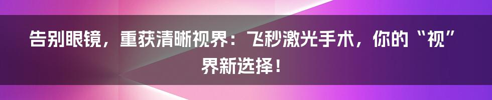 告别眼镜，重获清晰视界：飞秒激光手术，你的“视”界新选择！