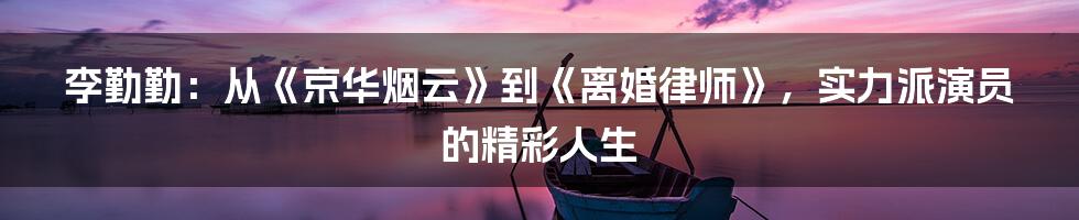 李勤勤：从《京华烟云》到《离婚律师》，实力派演员的精彩人生