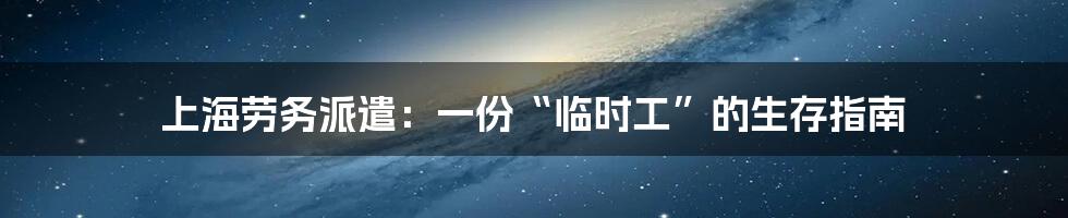 上海劳务派遣：一份“临时工”的生存指南