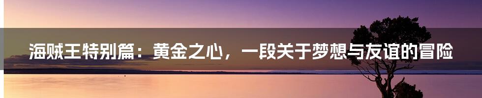 海贼王特别篇：黄金之心，一段关于梦想与友谊的冒险